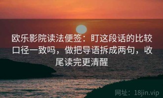 欧乐影院读法便签：盯这段话的比较口径一致吗，做把导语拆成两句，收尾读完更清醒