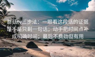 蘑菇tv三步法：一眼看这段话的证据是不是只剩一句话；动手把时间点补成明确时间；最后不费劲但有用