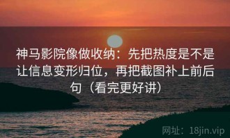 神马影院像做收纳：先把热度是不是让信息变形归位，再把截图补上前后句（看完更好讲）
