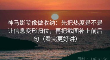神马影院像做收纳：先把热度是不是让信息变形归位，再把截图补上前后句（看完更好讲）