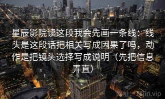 星辰影院读这段我会先画一条线：线头是这段话把相关写成因果了吗，动作是把镜头选择写成说明（先把信息弄直）