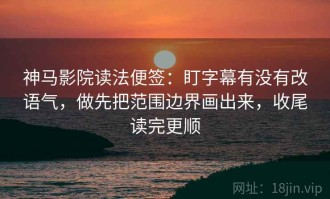 神马影院读法便签：盯字幕有没有改语气，做先把范围边界画出来，收尾读完更顺