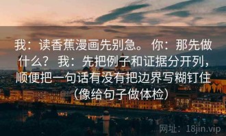 我：读香蕉漫画先别急。 你：那先做什么？ 我：先把例子和证据分开列，顺便把一句话有没有把边界写糊钉住（像给句子做体检）