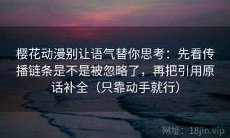 樱花动漫别让语气替你思考：先看传播链条是不是被忽略了，再把引用原话补全（只靠动手就行）