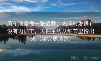 风车动漫像一张截屏：先问转发语有没有再加工，再把主线从细节里拎出来（读完更清楚）
