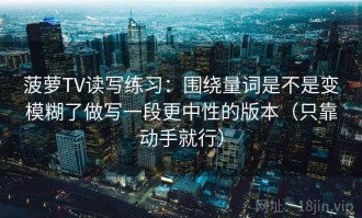 菠萝TV读写练习：围绕量词是不是变模糊了做写一段更中性的版本（只靠动手就行）