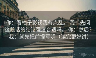 你：看柚子影视我有点乱。 我：先问这段话的结论强度合适吗。 你：然后？ 我：就先把前提写明（读完更好讲）