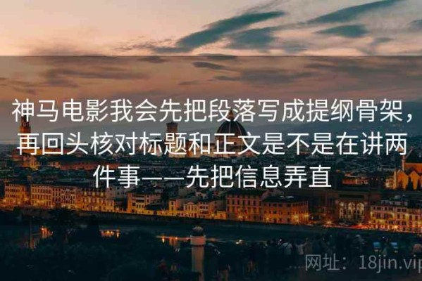 神马电影我会先把段落写成提纲骨架，再回头核对标题和正文是不是在讲两件事——先把信息弄直