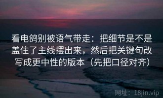 看电鸽别被语气带走：把细节是不是盖住了主线摆出来，然后把关键句改写成更中性的版本（先把口径对齐）