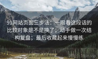 91网站页面三步法：一眼看这段话的比较对象是不是换了；动手做一次结构复盘；最后收藏起来慢慢练