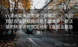YY漫画如果你觉得“很确定”，先回到这段话的模糊词是不是太多：做法是把转发语和原文对照（看图文都适用）