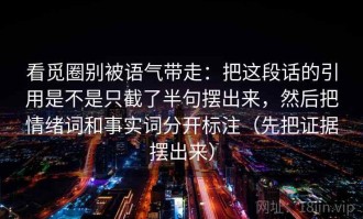 看觅圈别被语气带走：把这段话的引用是不是只截了半句摆出来，然后把情绪词和事实词分开标注（先把证据摆出来）