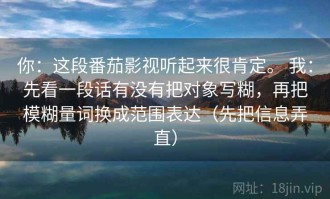 你：这段番茄影视听起来很肯定。 我：先看一段话有没有把对象写糊，再把模糊量词换成范围表达（先把信息弄直）