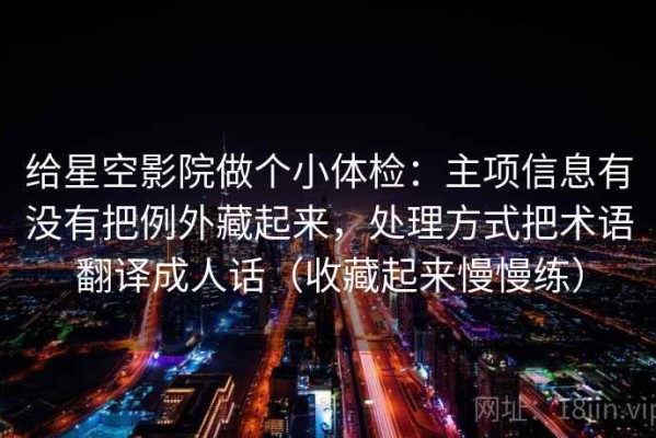 给星空影院做个小体检：主项信息有没有把例外藏起来，处理方式把术语翻译成人话（收藏起来慢慢练）