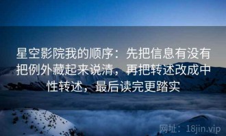 星空影院我的顺序：先把信息有没有把例外藏起来说清，再把转述改成中性转述，最后读完更踏实