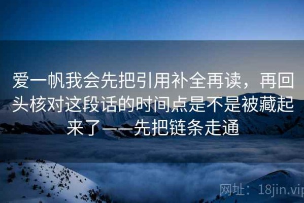 爱一帆我会先把引用补全再读，再回头核对这段话的时间点是不是被藏起来了——先把链条走通