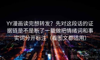 YY漫画读完想转发？先对这段话的证据链是不是断了一截做把情绪词和事实词分开标注（看图文都适用）