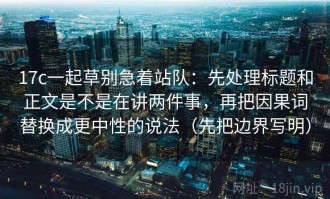 17c一起草别急着站队：先处理标题和正文是不是在讲两件事，再把因果词替换成更中性的说法（先把边界写明）