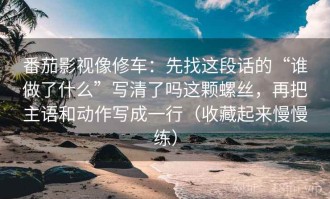 番茄影视像修车：先找这段话的“谁做了什么”写清了吗这颗螺丝，再把主语和动作写成一行（收藏起来慢慢练）