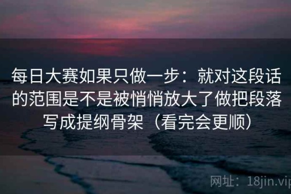 每日大赛如果只做一步：就对这段话的范围是不是被悄悄放大了做把段落写成提纲骨架（看完会更顺）