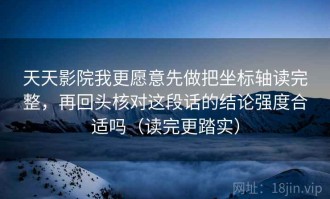 天天影院我更愿意先做把坐标轴读完整，再回头核对这段话的结论强度合适吗（读完更踏实）