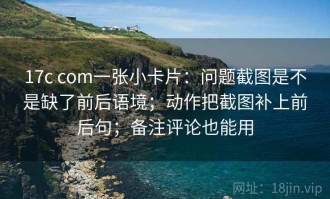 17c com一张小卡片：问题截图是不是缺了前后语境；动作把截图补上前后句；备注评论也能用