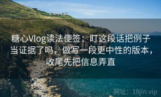糖心Vlog读法便签：盯这段话把例子当证据了吗，做写一段更中性的版本，收尾先把信息弄直