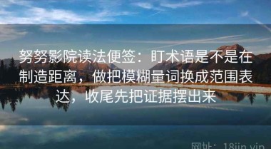 努努影院读法便签：盯术语是不是在制造距离，做把模糊量词换成范围表达，收尾先把证据摆出来