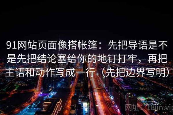 91网站页面像搭帐篷：先把导语是不是先把结论塞给你的地钉打牢，再把主语和动作写成一行（先把边界写明）