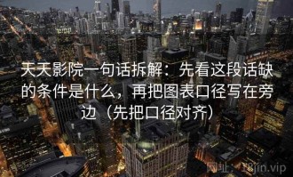 天天影院一句话拆解：先看这段话缺的条件是什么，再把图表口径写在旁边（先把口径对齐）