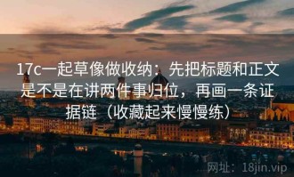 17c一起草像做收纳：先把标题和正文是不是在讲两件事归位，再画一条证据链（收藏起来慢慢练）