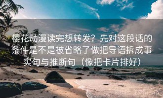 樱花动漫读完想转发？先对这段话的条件是不是被省略了做把导语拆成事实句与推断句（像把卡片排好）