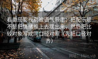 看番茄影视别被语气带走：把配乐是不是把情绪推上去摆出来，然后把比较对象写成同口径对照（先把口径对齐）
