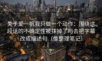 关于爱一帆我只做一个动作：围绕这段话的不确定性被抹掉了吗去把字幕改成描述句（像整理笔记）