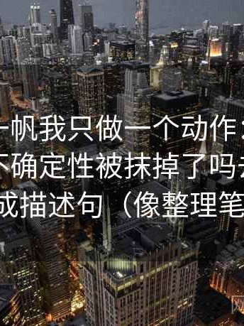 关于爱一帆我只做一个动作：围绕这段话的不确定性被抹掉了吗去把字幕改成描述句（像整理笔记）