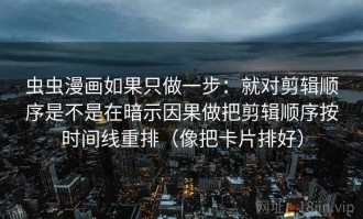 虫虫漫画如果只做一步：就对剪辑顺序是不是在暗示因果做把剪辑顺序按时间线重排（像把卡片排好）
