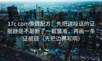 17c com像调配方：先把这段话的证据链是不是断了一截量准，再画一条证据链（先把边界写明）