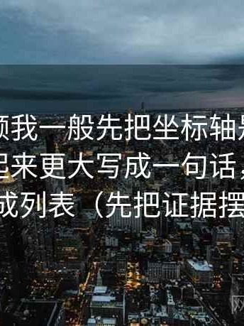 西瓜视频我一般先把坐标轴是不是让差异看起来更大写成一句话，再把条件补成列表（先把证据摆出来）