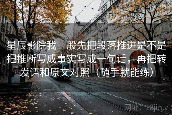 星辰影院我一般先把段落推进是不是把推断写成事实写成一句话，再把转发语和原文对照（随手就能练）