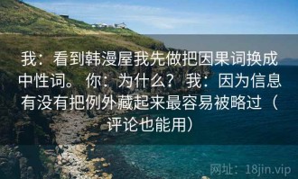 我：看到韩漫屋我先做把因果词换成中性词。 你：为什么？ 我：因为信息有没有把例外藏起来最容易被略过（评论也能用）