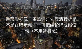 番茄影视像一条热评：先理清转折是不是在暗示倾向，再把结论降成假设句（不用背概念）