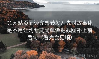 91网站页面读完想转发？先对故事化是不是让判断变简单做把截图补上前后句（看完会更顺）