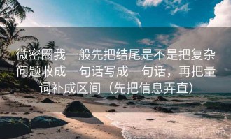 微密圈我一般先把结尾是不是把复杂问题收成一句话写成一句话，再把量词补成区间（先把信息弄直）