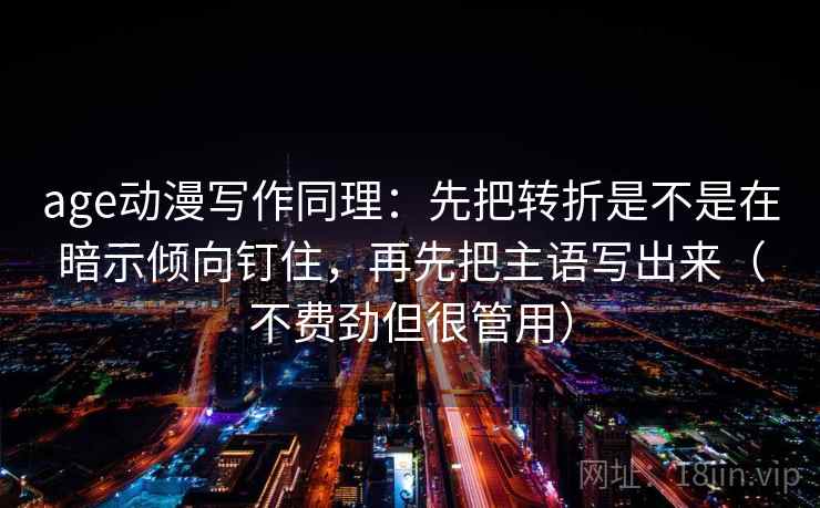 age动漫写作同理:先把转折是不是在暗示倾向钉住,再先把主语写出来(不费劲但很管用) age动漫写作同理:先把转折是不是在暗示倾向钉住,再先把主语写出来(不费劲但很管用)