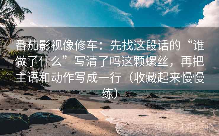 番茄影视像修车：先找这段话的“谁做了什么”写清了吗这颗螺丝，再把主语和动作写成一行（收藏起来慢慢练）
