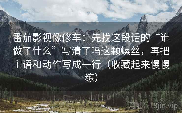 番茄影视像修车：先找这段话的“谁做了什么”写清了吗这颗螺丝，再把主语和动作写成一行（收藏起来慢慢练）