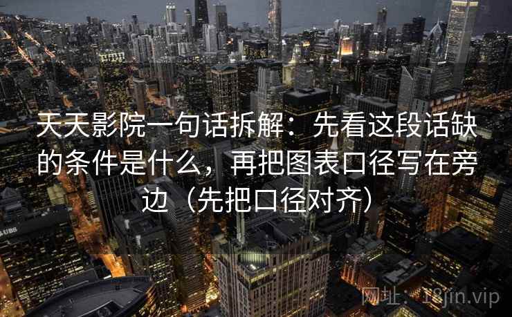 天天影院一句话拆解:先看这段话缺的条件是什么,再把图表口径写在旁边(先把口径对齐) 天天影院一句话拆解:先看这段话缺的条件是什么,再把图表口径写在旁边(先把口径对齐)