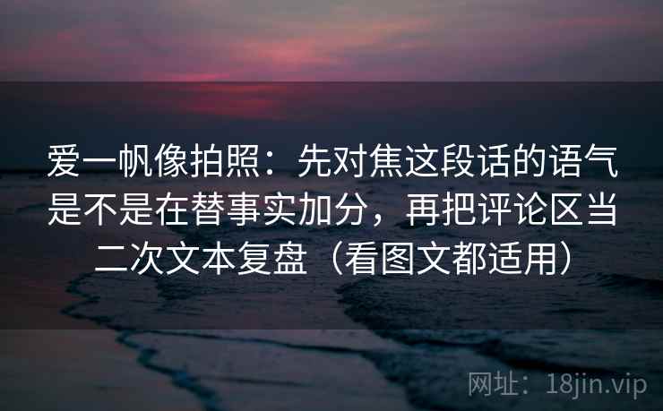 爱一帆像拍照：先对焦这段话的语气是不是在替事实加分，再把评论区当二次文本复盘（看图文都适用）