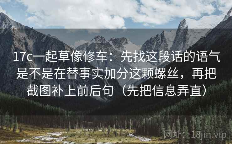 17c一起草像修车：先找这段话的语气是不是在替事实加分这颗螺丝，再把截图补上前后句（先把信息弄直）