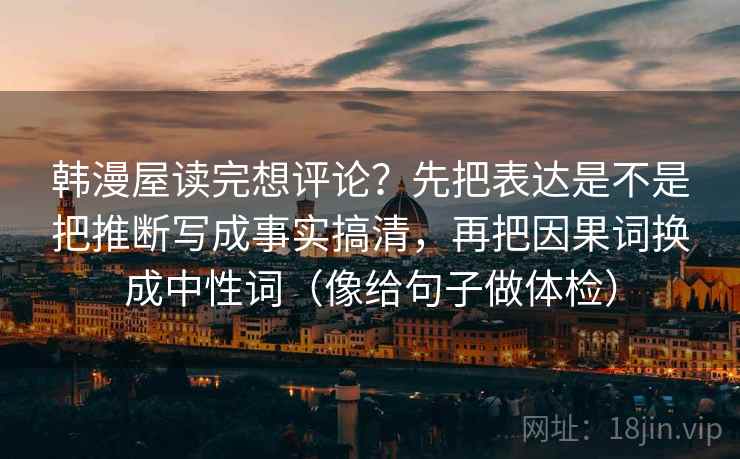 韩漫屋读完想评论？先把表达是不是把推断写成事实搞清，再把因果词换成中性词（像给句子做体检）